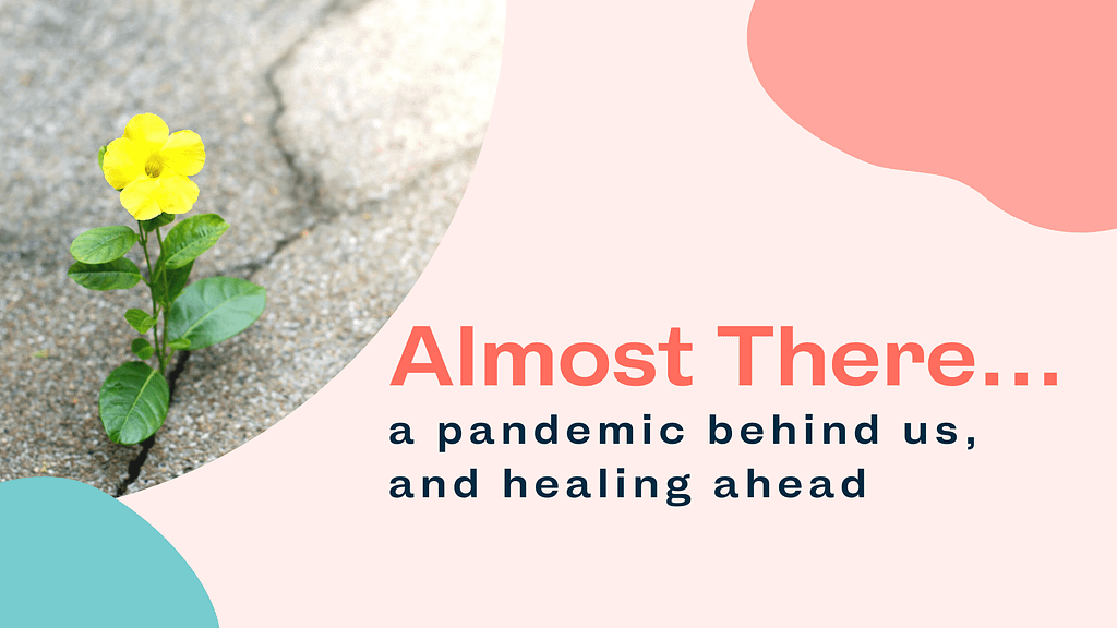Blog title card: Almost there: a pandemic behind us and healing ahead